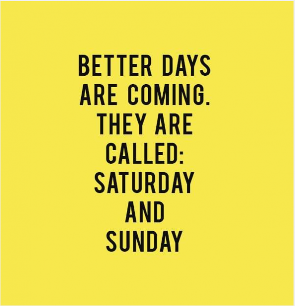 Better days are coming.  They are called: Saturday and Sunday